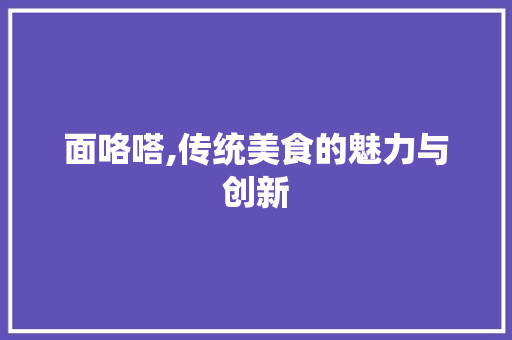 面咯嗒,传统美食的魅力与创新