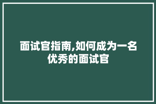 面试官指南,如何成为一名优秀的面试官 面试官指南,如何成为一名优秀的面试官