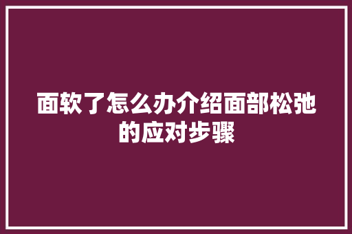 面软了怎么办介绍面部松弛的应对步骤