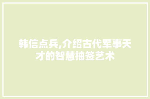 韩信点兵,介绍古代军事天才的智慧抽签艺术