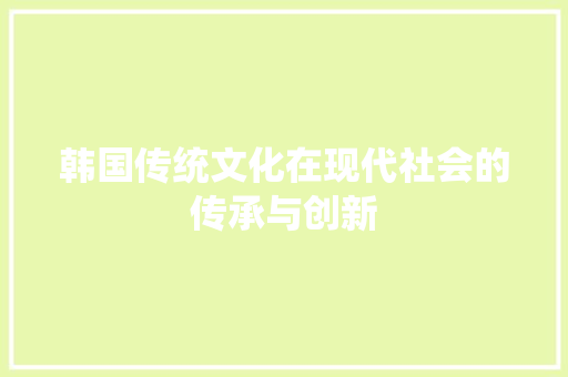 韩国传统文化在现代社会的传承与创新