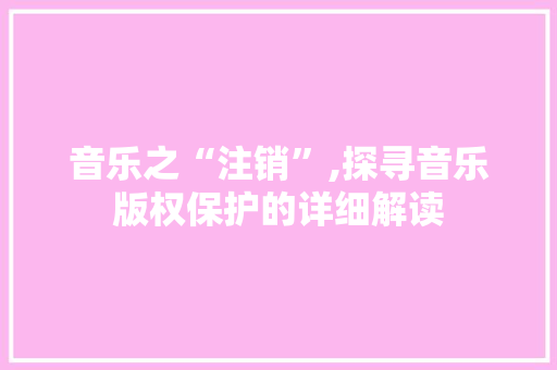 音乐之“注销”,探寻音乐版权保护的详细解读