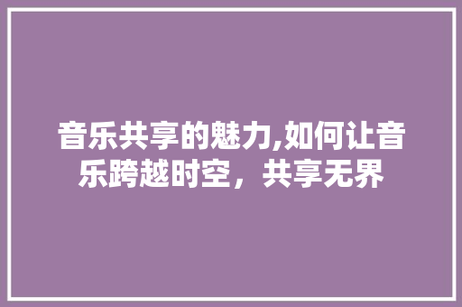 音乐共享的魅力,如何让音乐跨越时空，共享无界