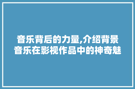 音乐背后的力量,介绍背景音乐在影视作品中的神奇魅力 网络技术 音乐背后的力量,介绍背景音乐在影视作品中的神奇魅力 网络技术
