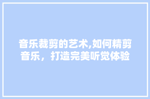 音乐裁剪的艺术,如何精剪音乐,打造完美听觉体验 操作系统 音乐裁剪的艺术,如何精剪音乐,打造完美听觉体验 操作系统