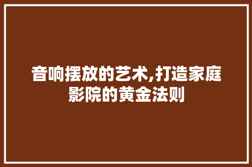 音响摆放的艺术,打造家庭影院的黄金法则