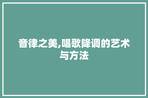 音律之美,唱歌降调的艺术与方法