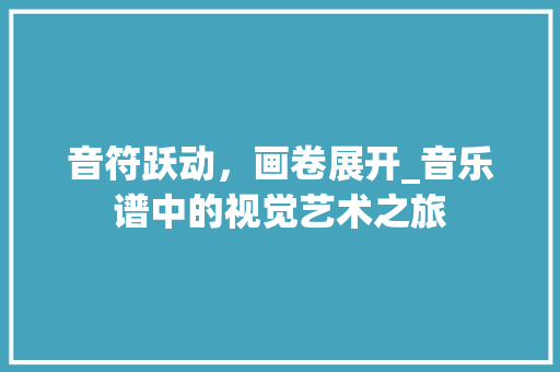 音符跃动，画卷展开_音乐谱中的视觉艺术之旅