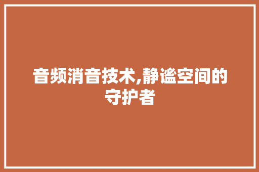 音频消音技术,静谧空间的守护者