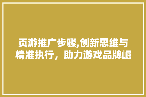 页游推广步骤,创新思维与精准执行，助力游戏品牌崛起