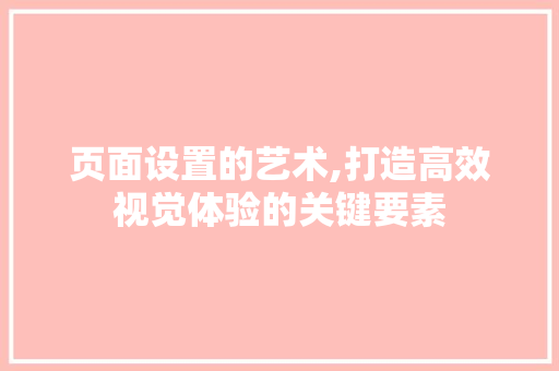页面设置的艺术,打造高效视觉体验的关键要素