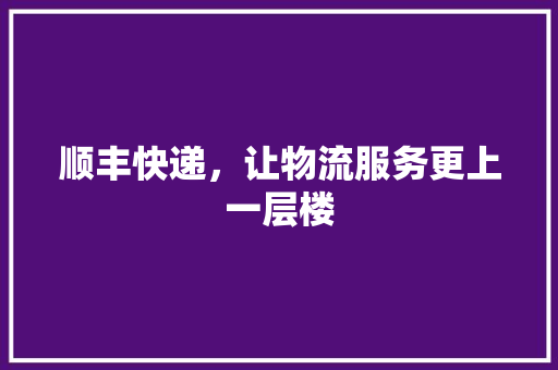 顺丰快递，让物流服务更上一层楼