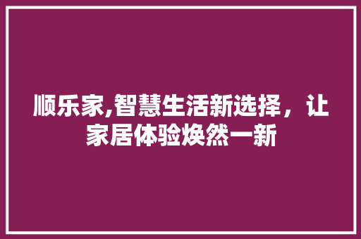 顺乐家,智慧生活新选择，让家居体验焕然一新