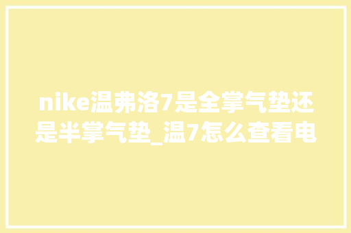 nike温弗洛7是全掌气垫还是半掌气垫_温7怎么查看电脑配置 电脑基础