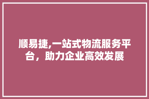 顺易捷,一站式物流服务平台，助力企业高效发展