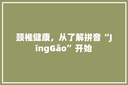 颈椎健康，从了解拼音“JǐngGāo”开始 电脑基础