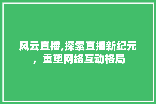 风云直播,探索直播新纪元，重塑网络互动格局
