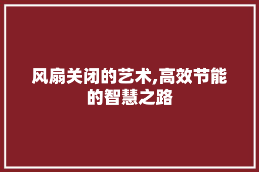 风扇关闭的艺术,高效节能的智慧之路 风扇关闭的艺术,高效节能的智慧之路