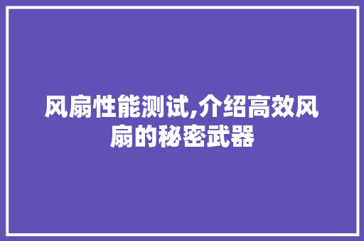 风扇性能测试,介绍高效风扇的秘密武器 风扇性能测试,介绍高效风扇的秘密武器