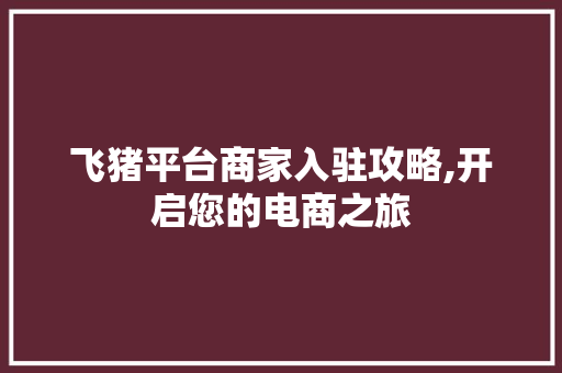 飞猪平台商家入驻攻略,开启您的电商之旅 飞猪平台商家入驻攻略,开启您的电商之旅