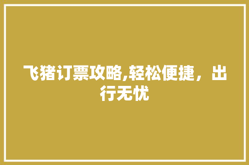 飞猪订票攻略,轻松便捷,出行无忧 飞猪订票攻略,轻松便捷,出行无忧