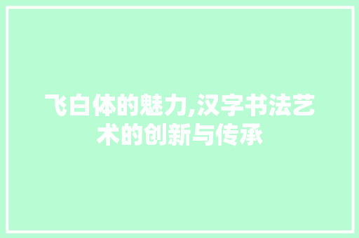 飞白体的魅力,汉字书法艺术的创新与传承 飞白体的魅力,汉字书法艺术的创新与传承