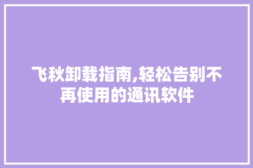 飞秋卸载指南,轻松告别不再使用的通讯软件