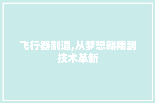 飞行器制造,从梦想翱翔到技术革新