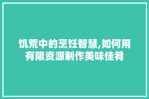 饥荒中的烹饪智慧,如何用有限资源制作美味佳肴