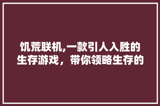 饥荒联机,一款引人入胜的生存游戏，带你领略生存的艰辛与乐趣
