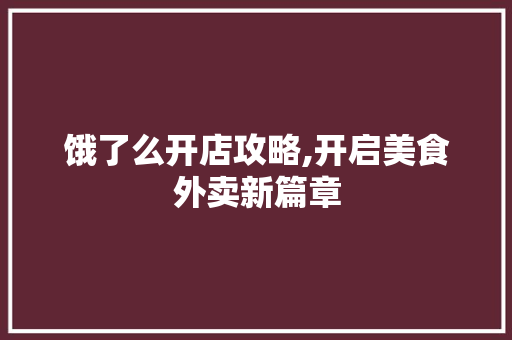 饿了么开店攻略,开启美食外卖新篇章