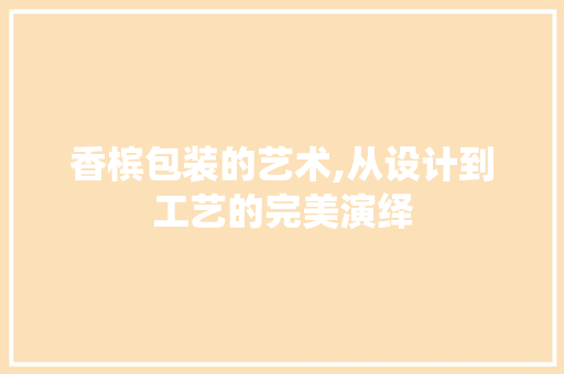 香槟包装的艺术,从设计到工艺的完美演绎