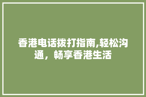 香港电话拨打指南,轻松沟通，畅享香港生活