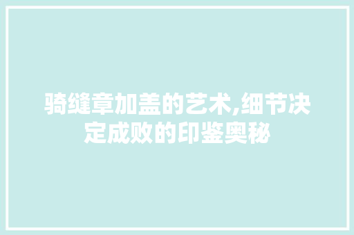 骑缝章加盖的艺术,细节决定成败的印鉴奥秘