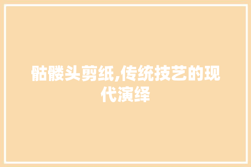骷髅头剪纸,传统技艺的现代演绎
