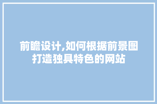 前瞻设计,如何根据前景图打造独具特色的网站 前瞻设计,如何根据前景图打造独具特色的网站 编程语言
