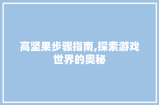 高坚果步骤指南,探索游戏世界的奥秘
