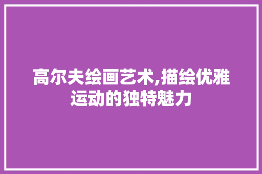 高尔夫绘画艺术,描绘优雅运动的独特魅力
