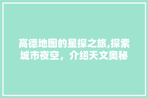 高德地图的星探之旅,探索城市夜空，介绍天文奥秘