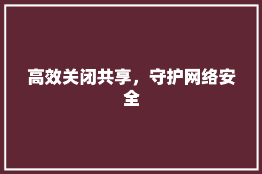 高效关闭共享，守护网络安全