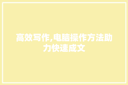 高效写作,电脑操作方法助力快速成文