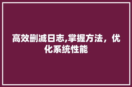 高效删减日志,掌握方法，优化系统性能