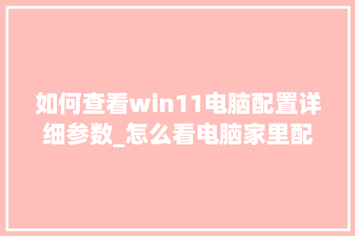 如何查看win11电脑配置详细参数_怎么看电脑家里配置高低 电脑配置 如何查看win11电脑配置详细参数_怎么看电脑家里配置高低 电脑配置