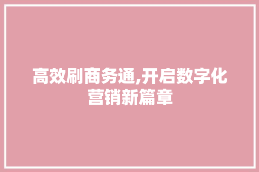 高效刷商务通,开启数字化营销新篇章