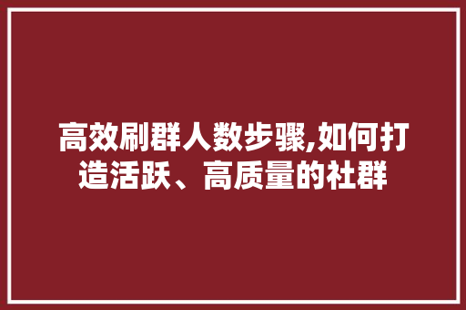 高效刷群人数步骤,如何打造活跃、高质量的社群