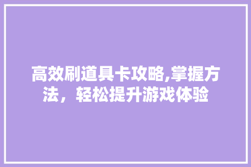 高效刷道具卡攻略,掌握方法，轻松提升游戏体验
