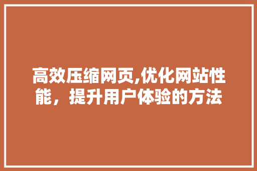 高效压缩网页,优化网站性能，提升用户体验的方法