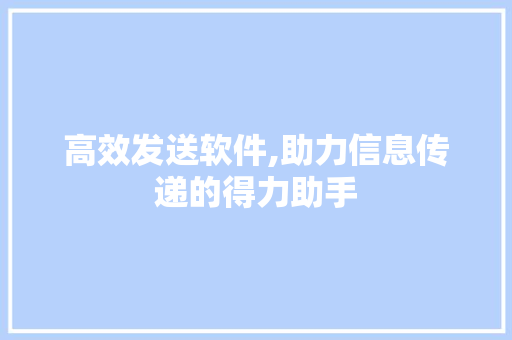 高效发送软件,助力信息传递的得力助手 电脑基础