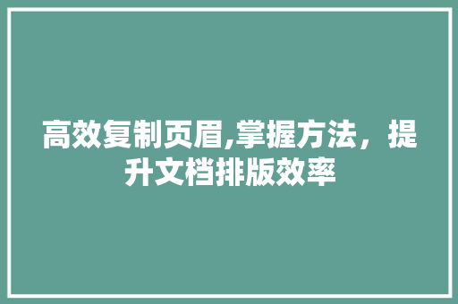 高效复制页眉,掌握方法，提升文档排版效率