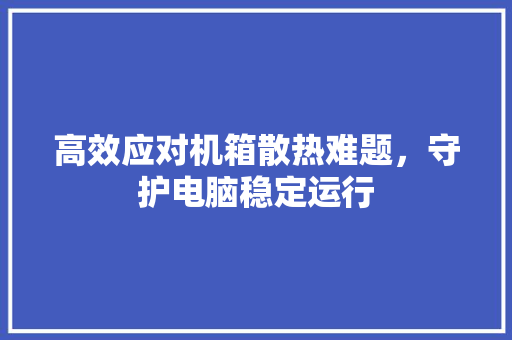 高效应对机箱散热难题，守护电脑稳定运行 网络技术